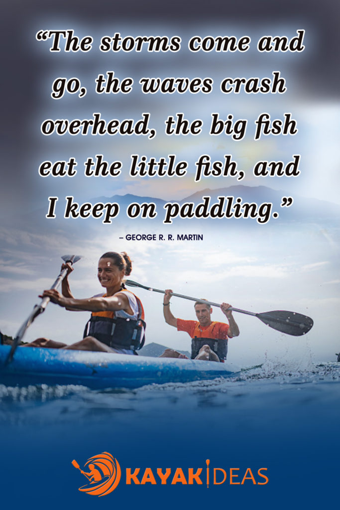 “The storms come and go, the waves crash overhead, the big fish eat the little fish, and I keep on paddling.”
